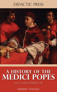 Title: A History of the Medici Popes - Leo X and Clement VII (Illustrated), Author: Herbert Vaughan