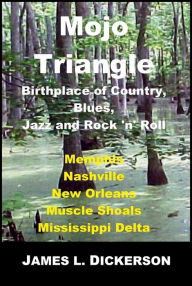 Title: Mojo Triangle: Birthplace of Country, Blues, Jazz and Rock 'n' Roll, Author: James L. Dickerson