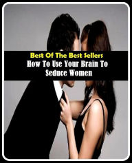 Title: Best of the Best Sellers How To Use Your Brain To Seduce Women (brain surgeon, brain surgery, brain synergy institute, brain teaser, brain tissue transplantation, brain trust, brain trustee, brain tumor, brain tumor, brain unintelligent technologies), Author: Resounding Wind Publishing