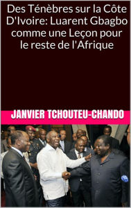 Title: Des Tenebres sur la Cote D'Ivoire: Luarent Gbagbo comme une Lecon pour le reste de l'Afrique, Author: Janvier Tchouteu