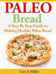 Title: Paleo Bread: A Step By Step Guide to Making Healthy Paleo Bread, Author: Lisa A Miller