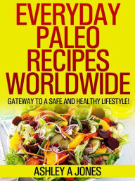 Title: Everyday Paleo Recipes Worldwide: Gateway to a Safe and Healthy Lifestyle!, Author: Ashley A Jones