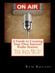 Title: A Guide to Creating Your Own Internet Radio Station: You Can Do It for Free Also, Author: Kym Kostos