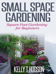 Title: Small Space Gardening: Square Foot Gardening for Beginners, Author: Kelly Hudson