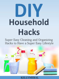 Title: DIY Household Hacks: Super Easy Cleaning and Organizing Hacks to Have a Super Easy Lifestyle, Author: Kelly Meral