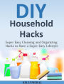 DIY Household Hacks: Super Easy Cleaning and Organizing Hacks to Have a Super Easy Lifestyle