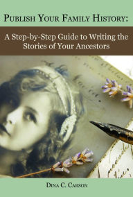 Title: Publish Your Family History: A Step­by­Step Guide to Writing the Stories of Your Ancestors, Author: Dina C. Carson