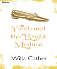 Title: Youth and the Bright Medusa, Author: Willa Cather