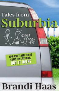 Title: Tales from Suburbia: You Don't Have to Be Crazy to Live Here, but It Helps, Author: Brandi Haas