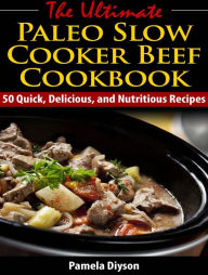 Title: The Ultimate Paleo Slow Cooker Beef Cookbook: 50 Quick, Delicious, and Nutritious Recipes, Author: Pamela Diyson