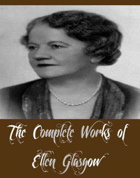 The Complete Works of Ellen Glasgow (11 Complete Works of Ellen Glasgow Including The Wheel of Life, Virginia, Life and Gabriella, Phases of an Inferior Planet, The Ancient Law, The Battle Ground, The Deliverance, And More)