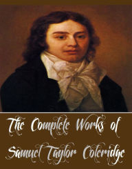 Title: The Complete Works of Samuel Taylor Coleridge (13 Complete Works of Samuel Taylor Coleridge Including The Glory of English Prose, The Literary Remains, Poems of Coleridge, Rime of the Ancient Mariner, Biographia Literaria, And More), Author: Samuel Taylor Coleridge