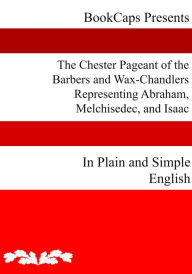 Title: The Chester Pageant of the Barbers and Wax-Chandlers Representing Abraham, Melchisedec, and Isaac In Plain and Simple English, Author: Anonymous