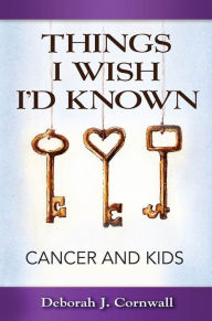 Title: Things I Wish I'd Known: Cancer and Kids, Author: Deborah J Cornwall