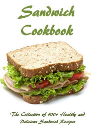 Title: Sandwich Cookbook: The Collection of 400+ Healthy and Delicious Sandwich Recipes, Author: Renee Collins