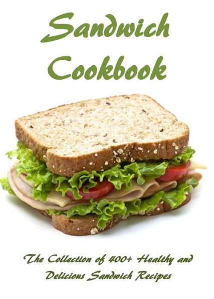 Sandwich Cookbook: The Collection of 400+ Healthy and Delicious Sandwich Recipes