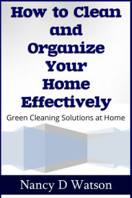 Title: How to Clean and Organize Your Home Effectively: Green Cleaning Solutions at Home, Author: Nancy Watson