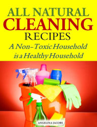 Title: All Natural Cleaning Recipes: A Non-Toxic Household is a Healthy Household, Author: Angelina Jacobs