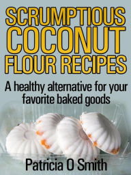 Title: Scrumptious Coconut Flour Recipes: A healthy alternative for your favorite baked goods, Author: Patricia Smith