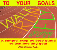 Title: Walk, Run, Fly to Your Goals: A Step By Step Guide to Achieve Any Goal, Author: ABRAHAM A.L.