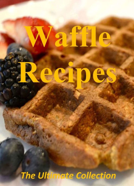 Waffle Recipes: The Ultimate Collection