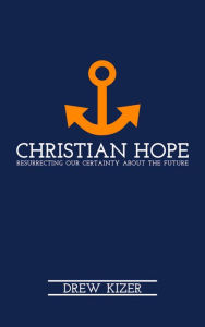 Title: Christian Hope: Resurrecting Our Certainty about the Future, Author: Drew Kizer
