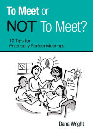 Title: To Meet or NOT To Meet? 10 Tips for Practically Perfect Meetings, Author: Dana Wright