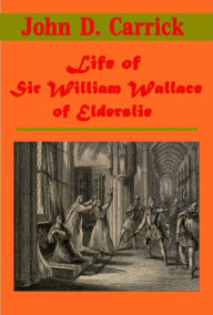Title: Life of Sir William Wallace of Elderslie, Complete 2 Volumes by John D. Carrick, Author: John D. Carrick