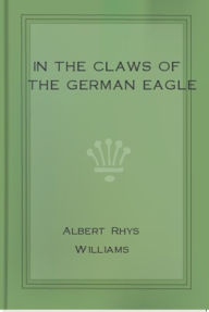 Title: In the Claws of the German Eagle, Author: Albert Rhys Williams