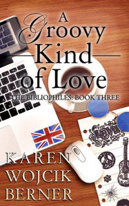 Title: A Groovy Kind of Love: The Bibliophiles: Book Three, Author: Karen Wojcik Berner