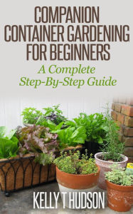 Title: Companion Container Gardening for Beginners: A Complete Step-By-Step Guide, Author: Kelly Hudson