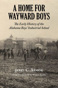 Title: A Home for Wayward Boys: The Early History of the Alabama Boys' Industrial School, Author: Jerry Armor