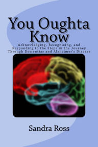 Title: You Oughta Know: Acknowledging, Recognizing, and Responding to the Steps in the Journey Through Dementias and Alzheimer's Disease, Author: Sandra Ross