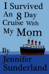 Title: I Survived An 8 Day Cruise With My Mom, Author: Jennifer Sunderland