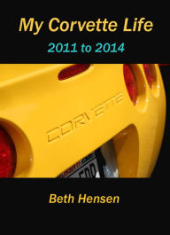 Title: My Corvette Life: 2011 to 2014, Author: Beth Hensen