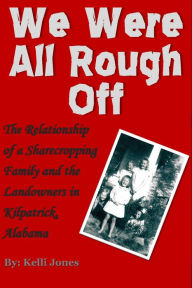 Title: We Were All Rough Off: The Relationship of a Sharecropping Family and the Landowners in Kilpatrick, Alabama, Author: Kelli Jones
