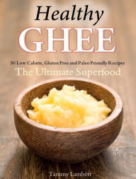 Title: Healthy Ghee Recipes: 50 Low-Calorie, Gluten Free, Paleo Friendly Recipes -The Ultimate Superfood, Author: Tammy Lambert