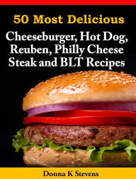 Title: 50 Most Delicious Cheeseburger, Hot Dog, Reuben, Philly Cheese Steak and BLT Recipes, Author: Donna K Stevens