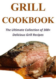 Title: Grill Cookbook: The Ultimate Collection of 300+ Delicious Grill Recipes, Author: Aaron Porter