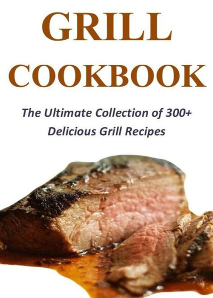 Grill Cookbook: The Ultimate Collection of 300+ Delicious Grill Recipes