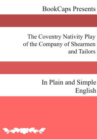 Title: The Coventry Nativity Play of the Company of Shearmen and Tailors In Plain and Simple English, Author: Anonymous