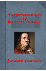 Title: The Autobiography of Benjamin Franklin by Benjamin Franklin (Illustrated), Author: Benjamin Franklin