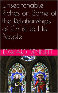 Title: Unsearchable Riches or, Some of the Relationships of Christ to His People, Author: Edward Dennett