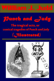 Title: Punch and Judy, The tragical acts, or comical tragedies of Punch and Judy by Willliam J. Judd (Illustrated), Author: Willliam J. Judd