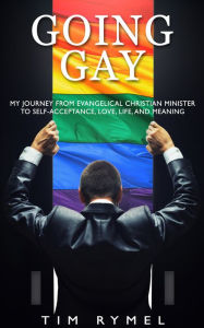 Title: Going Gay My Journey from Evangelical Christian Minister to Self-acceptance, Love, Life, and Meaning, Author: Tim Rymel