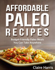 Title: Affordable Paleo Recipes: Budget-Friendly Paleo Meals You Can Take Anywhere, Author: Claire Harris