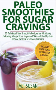 Title: Paleo Smoothies for Sugar Cravings: 50 Delicious Paleo Smoothie Recipes for Alkalizing, Detoxing, Weight Loss, Improved Skin and Healthy Hair. Reduce the Risk of Serious Diseases- Includes Nutritional Information & Photos, Author: M.T Susan