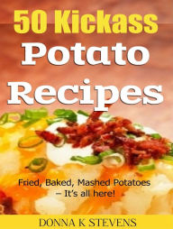 Title: 50 Kickass Potato Recipes: Fried, Baked, Mashed Potatoes Its all here!, Author: Donna K Stevens