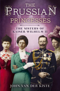 Title: The Prussian Princesses: The Sisters of Kaiser Wilhelm II, Author: John Van der Kiste