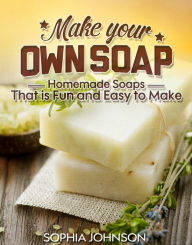 Title: Make Your Own Soap: Homemade Soaps That is Fun and Easy to Make, Author: Sophia Johnson